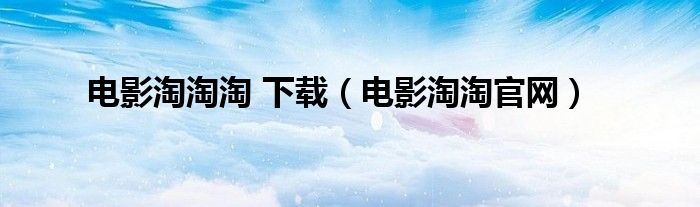 電影淘淘淘 下載（電影淘淘官網(wǎng)）