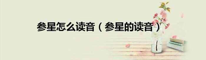 參星怎么讀音（參星的讀音）