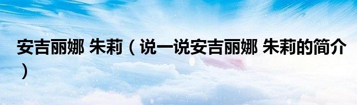 安吉麗娜 朱莉（說一說安吉麗娜 朱莉的簡介）