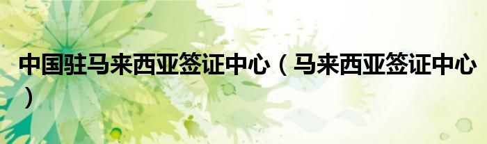 中國駐馬來西亞簽證中心（馬來西亞簽證中心）