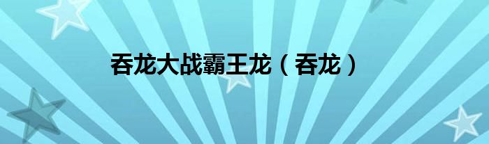 吞龍大戰(zhàn)霸王龍（吞龍）
