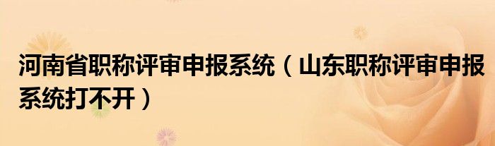 河南省職稱評審申報系統（山東職稱評審申報系統打不開）