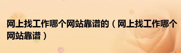 網(wǎng)上找工作哪個(gè)網(wǎng)站靠譜的（網(wǎng)上找工作哪個(gè)網(wǎng)站靠譜）