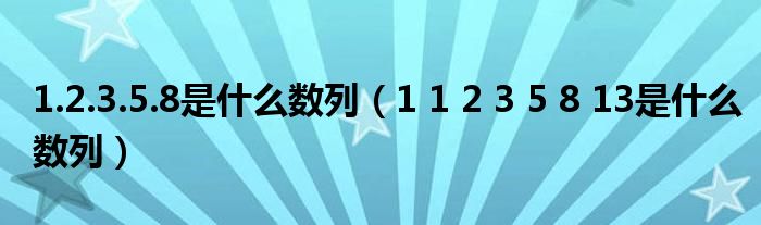 1.2.3.5.8是什么數(shù)列（1 1 2 3 5 8 13是什么數(shù)列）