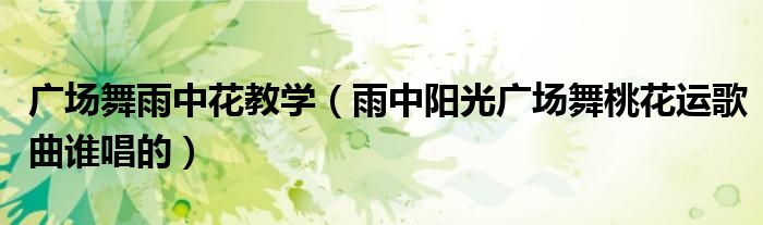 廣場舞雨中花教學(xué)（雨中陽光廣場舞桃花運(yùn)歌曲誰唱的）