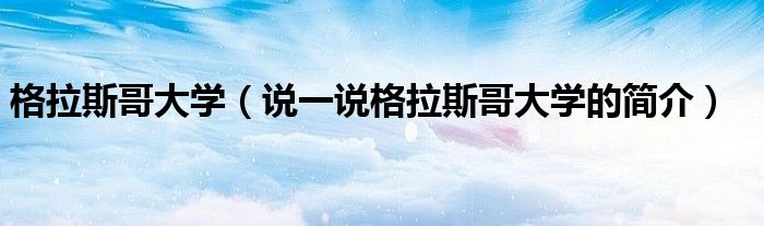 格拉斯哥大學(xué)（說一說格拉斯哥大學(xué)的簡介）