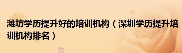 濰坊學(xué)歷提升好的培訓(xùn)機(jī)構(gòu)（深圳學(xué)歷提升培訓(xùn)機(jī)構(gòu)排名）