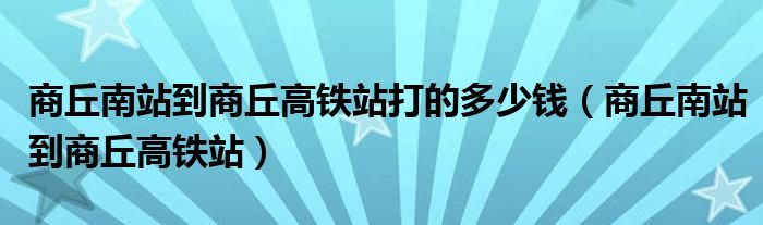 商丘南站到商丘高鐵站打的多少錢（商丘南站到商丘高鐵站）