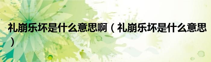 禮崩樂壞是什么意思?。ǘY崩樂壞是什么意思）