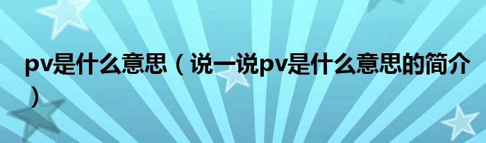pv是什么意思（說(shuō)一說(shuō)pv是什么意思的簡(jiǎn)介）