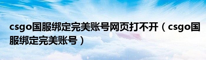 csgo國(guó)服綁定完美賬號(hào)網(wǎng)頁(yè)打不開（csgo國(guó)服綁定完美賬號(hào)）
