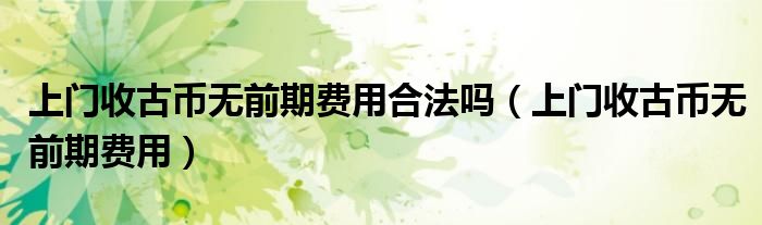 上門收古幣無(wú)前期費(fèi)用合法嗎（上門收古幣無(wú)前期費(fèi)用）