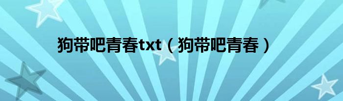 狗帶吧青春txt（狗帶吧青春）