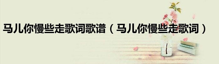 馬兒你慢些走歌詞歌譜（馬兒你慢些走歌詞）
