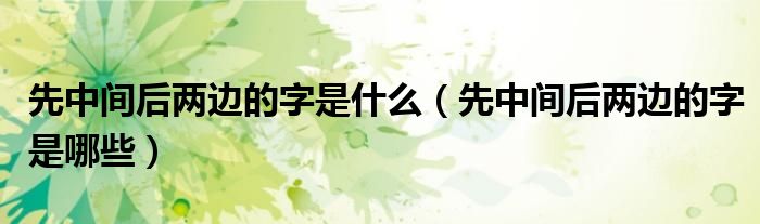 先中間后兩邊的字是什么（先中間后兩邊的字是哪些）
