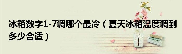 冰箱數(shù)字1-7調(diào)哪個(gè)最冷（夏天冰箱溫度調(diào)到多少合適）