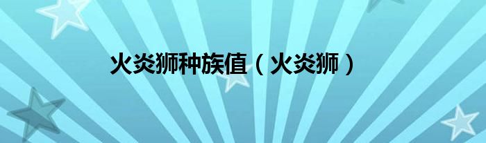 火炎獅種族值（火炎獅）