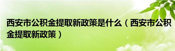 西安市公積金提取新政策是什么（西安市公積金提取新政策）