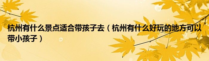 杭州有什么景點(diǎn)適合帶孩子去（杭州有什么好玩的地方可以帶小孩子）