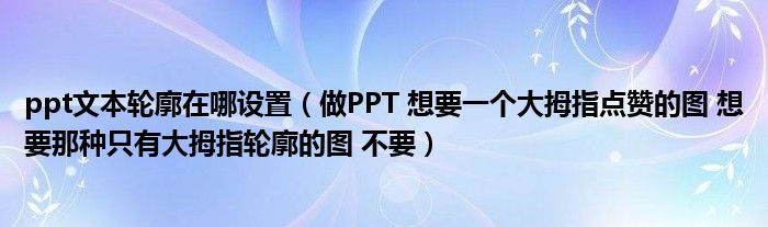 ppt文本輪廓在哪設(shè)置（做PPT 想要一個(gè)大拇指點(diǎn)贊的圖 想要那種只有大拇指輪廓的圖 不要）