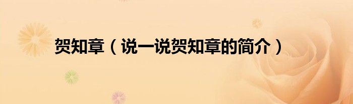 賀知章（說一說賀知章的簡介）