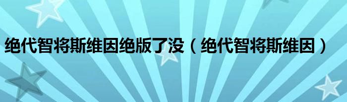 絕代智將斯維因絕版了沒(méi)（絕代智將斯維因）