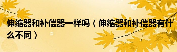 伸縮器和補(bǔ)償器一樣嗎（伸縮器和補(bǔ)償器有什么不同）
