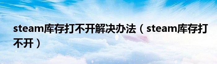 steam庫存打不開解決辦法（steam庫存打不開）