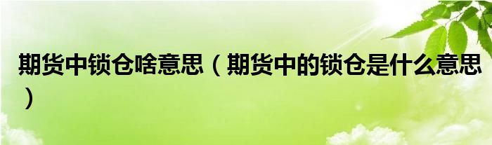 期貨中鎖倉啥意思（期貨中的鎖倉是什么意思）