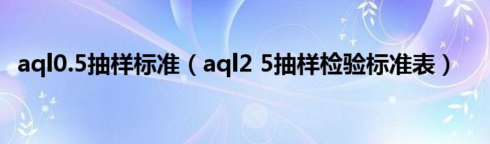 aql0.5抽樣標(biāo)準(zhǔn)（aql2 5抽樣檢驗標(biāo)準(zhǔn)表）