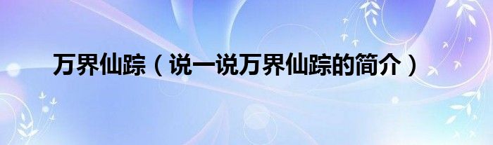 萬界仙蹤（說一說萬界仙蹤的簡介）