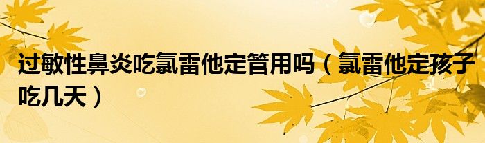 過敏性鼻炎吃氯雷他定管用嗎（氯雷他定孩子吃幾天）