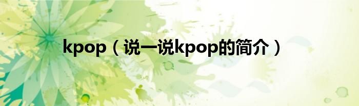 kpop（說一說kpop的簡(jiǎn)介）