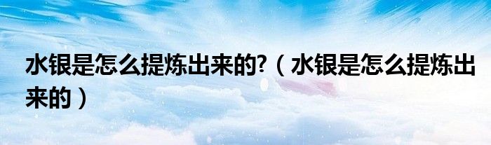 水銀是怎么提煉出來(lái)的?（水銀是怎么提煉出來(lái)的）