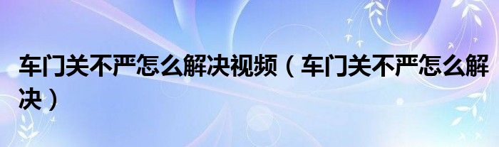車門關(guān)不嚴(yán)怎么解決視頻（車門關(guān)不嚴(yán)怎么解決）