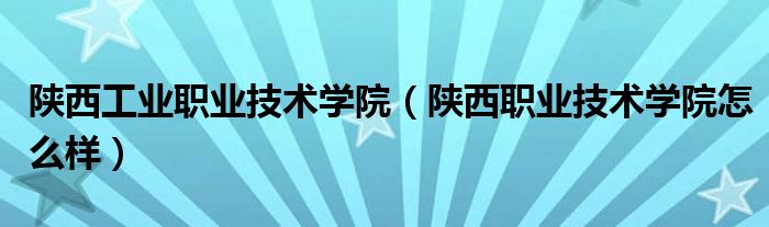 陜西工業(yè)職業(yè)技術學院（陜西職業(yè)技術學院怎么樣）