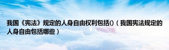 我國(guó)《憲法》規(guī)定的人身自由權(quán)利包括()（我國(guó)憲法規(guī)定的人身自由包括哪些）