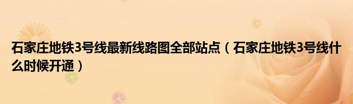 石家莊地鐵3號(hào)線(xiàn)最新線(xiàn)路圖全部站點(diǎn)（石家莊地鐵3號(hào)線(xiàn)什么時(shí)候開(kāi)通）