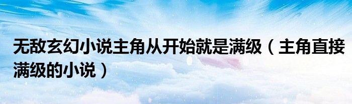 無敵玄幻小說主角從開始就是滿級(jí)（主角直接滿級(jí)的小說）