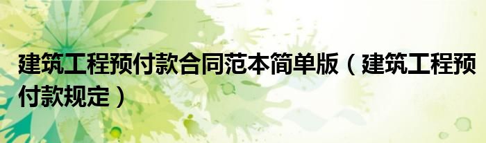 建筑工程預付款合同范本簡單版（建筑工程預付款規(guī)定）