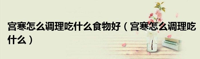 宮寒怎么調(diào)理吃什么食物好（宮寒怎么調(diào)理吃什么）