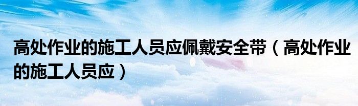 高處作業(yè)的施工人員應(yīng)佩戴安全帶（高處作業(yè)的施工人員應(yīng)）