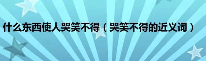 什么東西使人哭笑不得（哭笑不得的近義詞）
