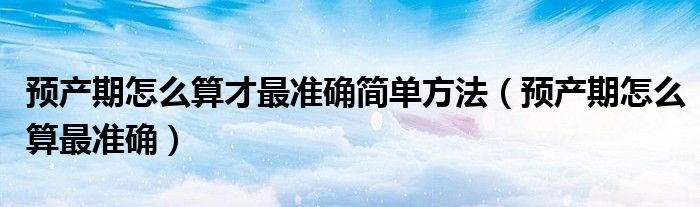 預產(chǎn)期怎么算才最準確簡單方法（預產(chǎn)期怎么算最準確）