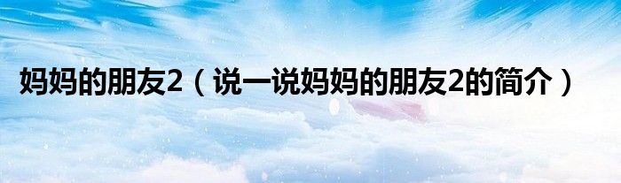 媽媽的朋友2（說(shuō)一說(shuō)媽媽的朋友2的簡(jiǎn)介）