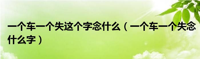 一個車一個失這個字念什么（一個車一個失念什么字）