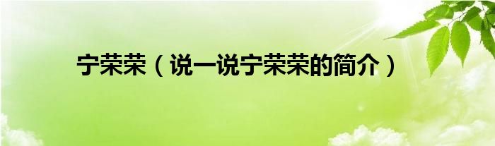 寧榮榮（說(shuō)一說(shuō)寧榮榮的簡(jiǎn)介）