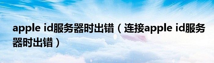 apple id服務(wù)器時出錯（連接apple id服務(wù)器時出錯）
