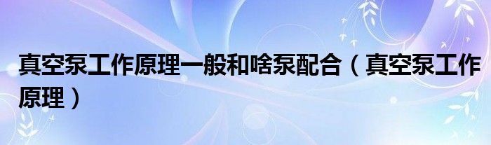 真空泵工作原理一般和啥泵配合（真空泵工作原理）