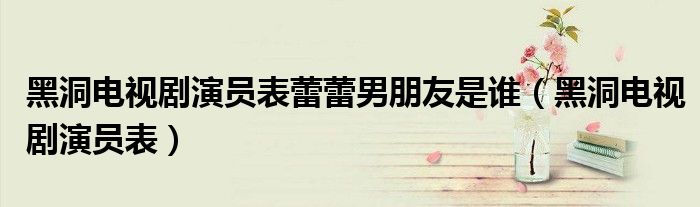 黑洞電視劇演員表蕾蕾男朋友是誰(shuí)（黑洞電視劇演員表）